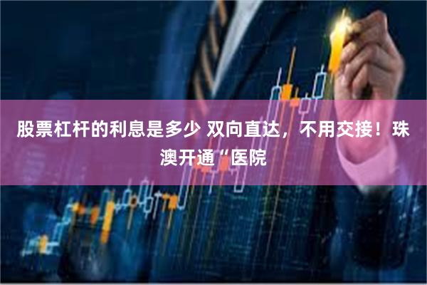 股票杠杆的利息是多少 双向直达，不用交接！珠澳开通“医院