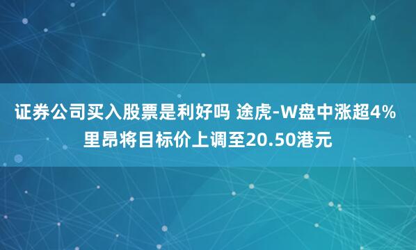 证券公司买入股票是利好吗 途虎-W盘中涨超4% 里昂将目标价上调至20.50港元