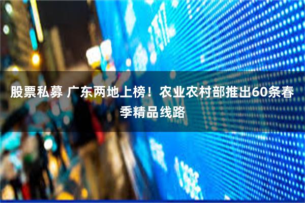股票私募 广东两地上榜！农业农村部推出60条春季精品线路