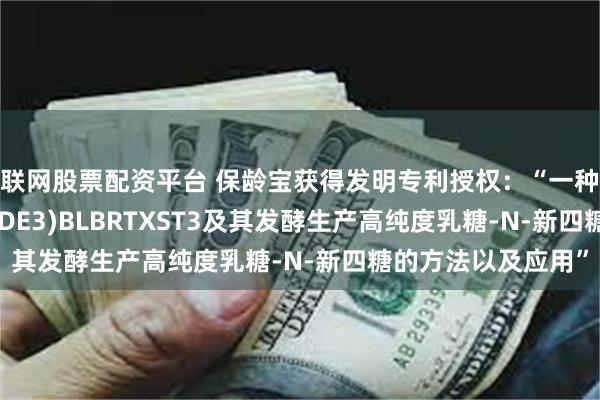 互联网股票配资平台 保龄宝获得发明专利授权：“一种大肠杆菌BL21star(DE3)BLBRTXST3及其发酵生产高纯度乳糖-N-新四糖的方法以及应用”