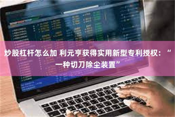 炒股杠杆怎么加 利元亨获得实用新型专利授权：“一种切刀除尘装置”