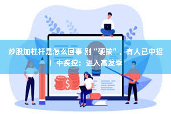 炒股加杠杆是怎么回事 别“硬拔”，有人已中招！中疾控：进入高发季