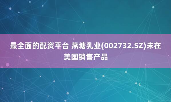最全面的配资平台 燕塘乳业(002732.SZ)未在美国销售产品