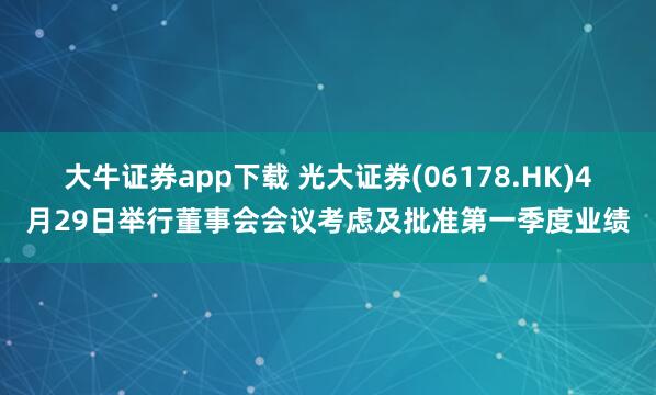 大牛证券app下载 光大证券(06178.HK)4月29日举行董事会会议考虑及批准第一季度业绩