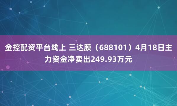 金控配资平台线上 三达膜（688101）4月18日主力资金净卖出249.93万元