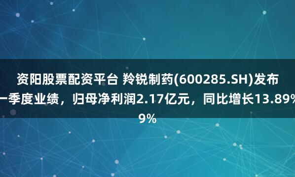 资阳股票配资平台 羚锐制药(600285.SH)发布一季度业绩，归母净利润2.17亿元，同比增长13.89%