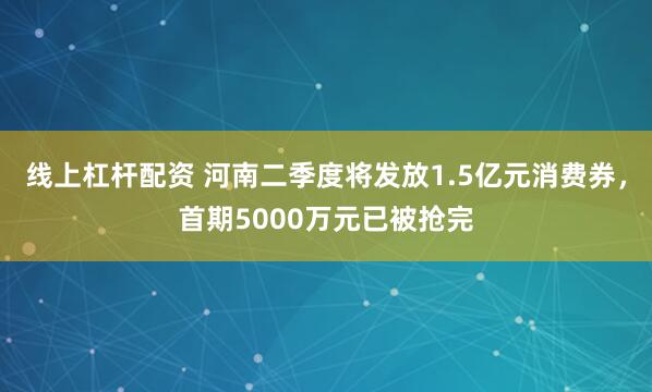 线上杠杆配资 河南二季度将发放1.5亿元消费券，首期5000万元已被抢完