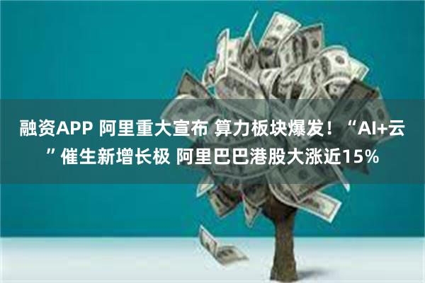融资APP 阿里重大宣布 算力板块爆发！“AI+云”催生新增长极 阿里巴巴港股大涨近15%