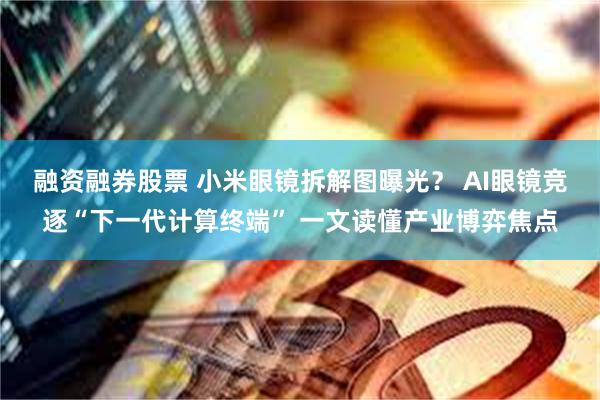 融资融券股票 小米眼镜拆解图曝光？ AI眼镜竞逐“下一代计算终端” 一文读懂产业博弈焦点