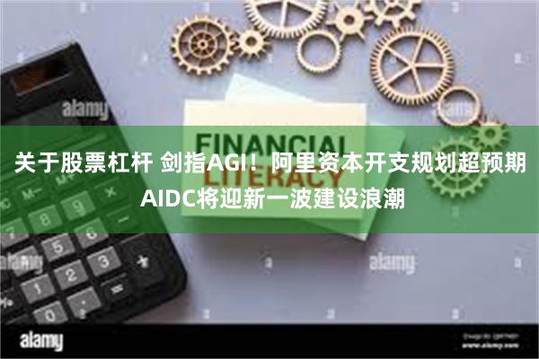 关于股票杠杆 剑指AGI！阿里资本开支规划超预期 AIDC将迎新一波建设浪潮