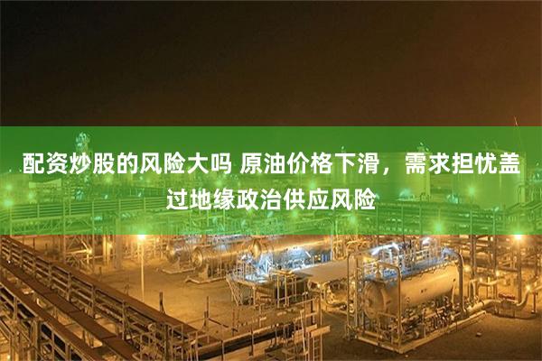 配资炒股的风险大吗 原油价格下滑，需求担忧盖过地缘政治供应风险