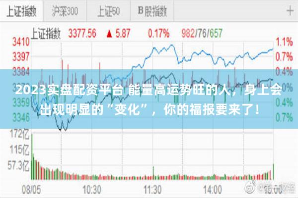 2023实盘配资平台 能量高运势旺的人，身上会出现明显的“变化”，你的福报要来了！