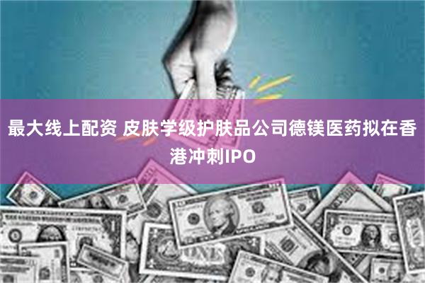 最大线上配资 皮肤学级护肤品公司德镁医药拟在香港冲刺IPO