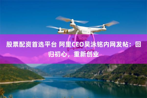 股票配资首选平台 阿里CEO吴泳铭内网发帖：回归初心，重新创业