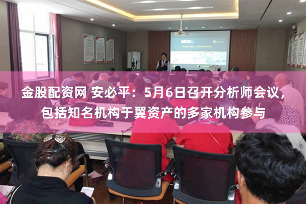 金股配资网 安必平：5月6日召开分析师会议，包括知名机构于翼资产的多家机构参与