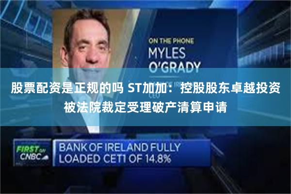 股票配资是正规的吗 ST加加：控股股东卓越投资被法院裁定受理破产清算申请