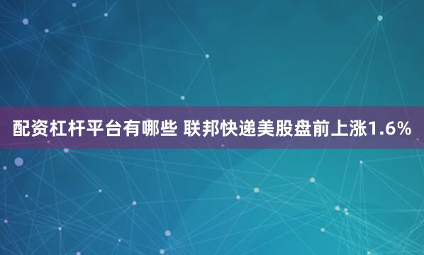 配资杠杆平台有哪些 联邦快递美股盘前上涨1.6%