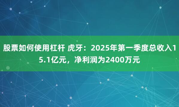 股票如何使用杠杆 虎牙：2025年第一季度总收入15.1亿元，净利润为2400万元