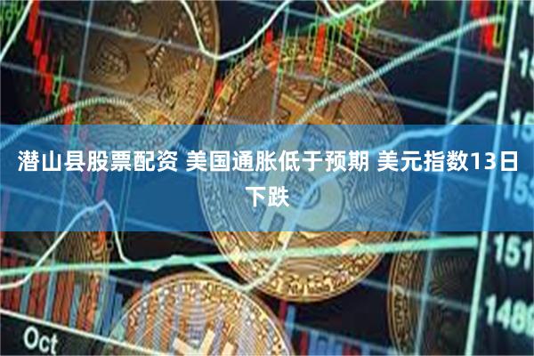 潜山县股票配资 美国通胀低于预期 美元指数13日下跌