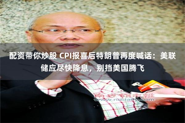 配资带你炒股 CPI报喜后特朗普再度喊话：美联储应尽快降息，别挡美国腾飞