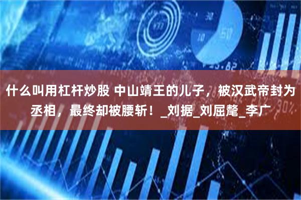 什么叫用杠杆炒股 中山靖王的儿子，被汉武帝封为丞相，最终却被腰斩！_刘据_刘屈氂_李广
