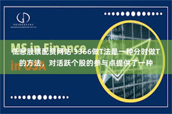 低息股票配资网站 3366做T法是一种分时做T的方法，对活跃个股的参与点提供了一种