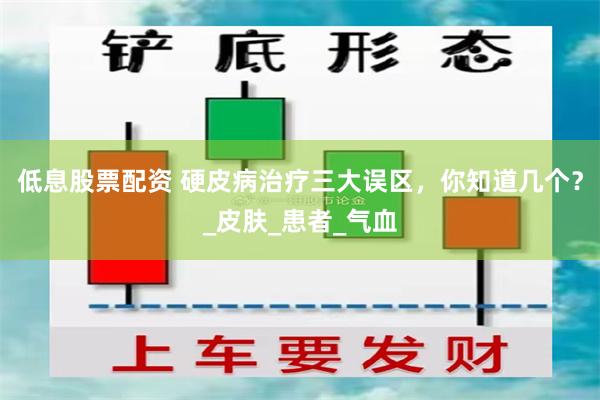 低息股票配资 硬皮病治疗三大误区，你知道几个？_皮肤_患者_气血