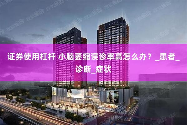 证券使用杠杆 小脑萎缩误诊率高怎么办？_患者_诊断_症状