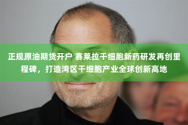 正规原油期货开户 赛莱拉干细胞新药研发再创里程碑，打造湾区干细胞产业全球创新高地