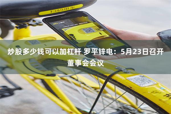 炒股多少钱可以加杠杆 罗平锌电：5月23日召开董事会会议