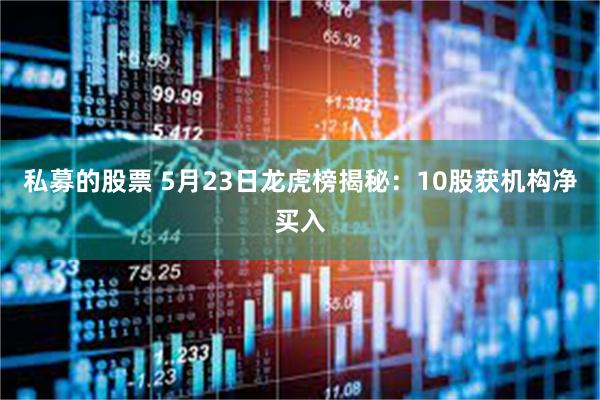 私募的股票 5月23日龙虎榜揭秘：10股获机构净买入