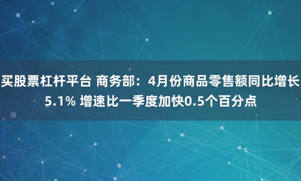 买股票杠杆平台 商务部：4月份商品零售额同比增长5.1% 增速比一季度加快0.5个百分点