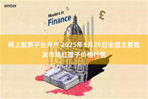 网上配资平台开户 2025年5月25日全国主要批发市场红提子价格行情