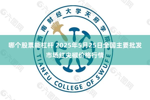哪个股票能杠杆 2025年5月25日全国主要批发市场红尖椒价格行情