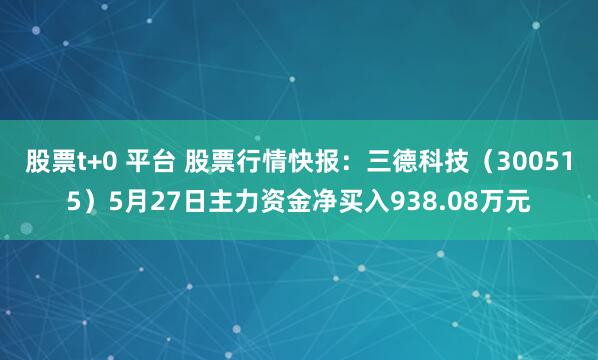 股票t+0 平台 股票行情快报：三德科技（300515）5月27日主力资金净买入938.08万元