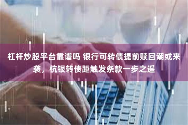 杠杆炒股平台靠谱吗 银行可转债提前赎回潮或来袭，杭银转债距触发条款一步之遥