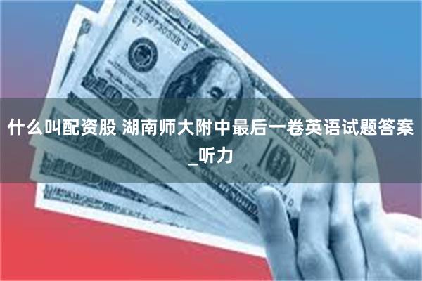 什么叫配资股 湖南师大附中最后一卷英语试题答案_听力