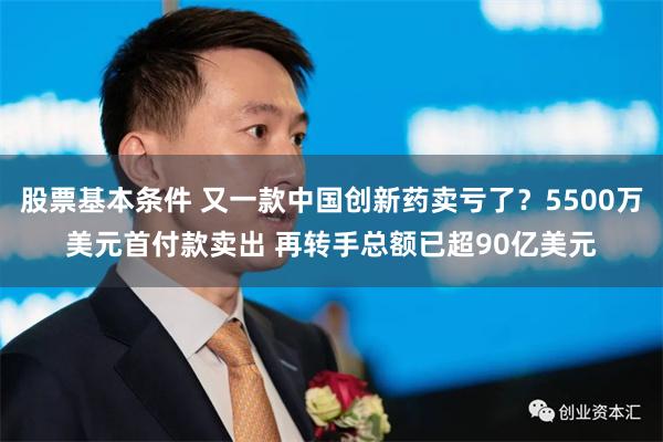 股票基本条件 又一款中国创新药卖亏了？5500万美元首付款卖出 再转手总额已超90亿美元