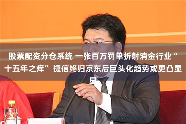 股票配资分仓系统 一张百万罚单折射消金行业“十五年之痒” 捷信终归京东后巨头化趋势或更凸显