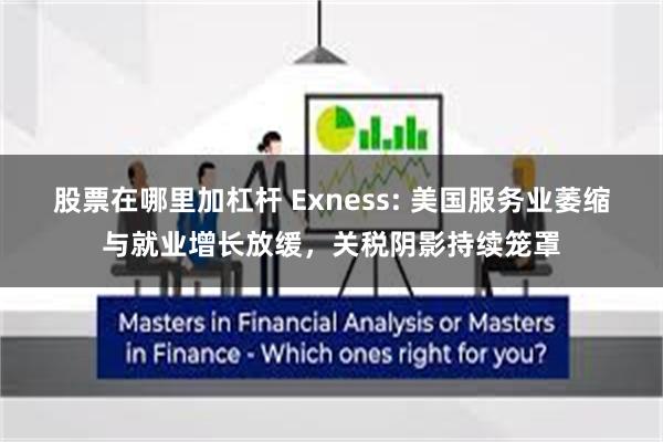 股票在哪里加杠杆 Exness: 美国服务业萎缩与就业增长放缓，关税阴影持续笼罩