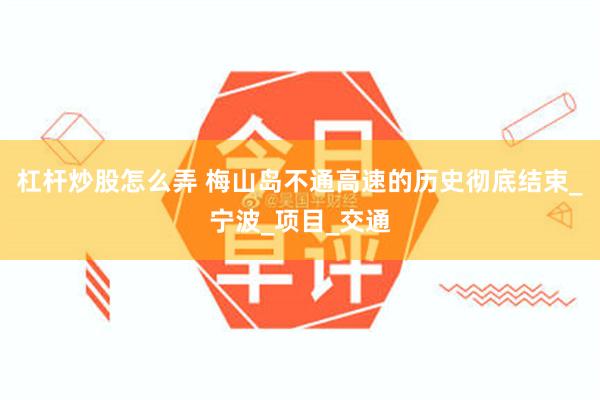 杠杆炒股怎么弄 梅山岛不通高速的历史彻底结束_宁波_项目_交通