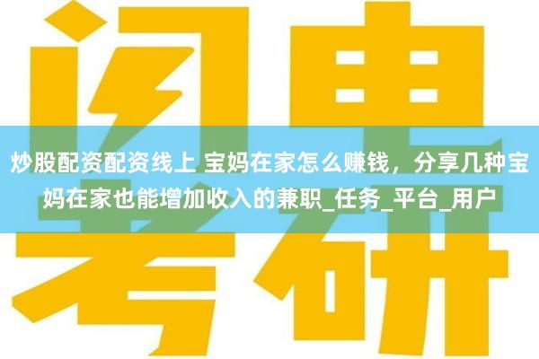 炒股配资配资线上 宝妈在家怎么赚钱，分享几种宝妈在家也能增加收入的兼职_任务_平台_用户