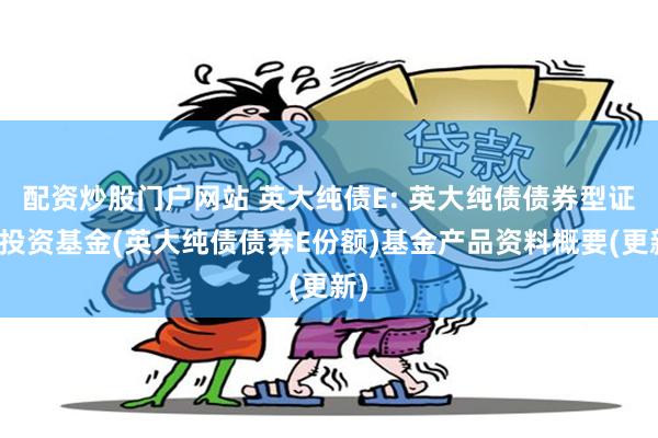 配资炒股门户网站 英大纯债E: 英大纯债债券型证券投资基金(英大纯债债券E份额)基金产品资料概要(更新)