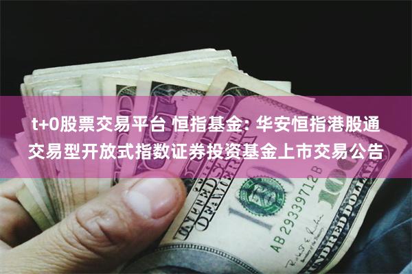 t+0股票交易平台 恒指基金: 华安恒指港股通交易型开放式指数证券投资基金上市交易公告