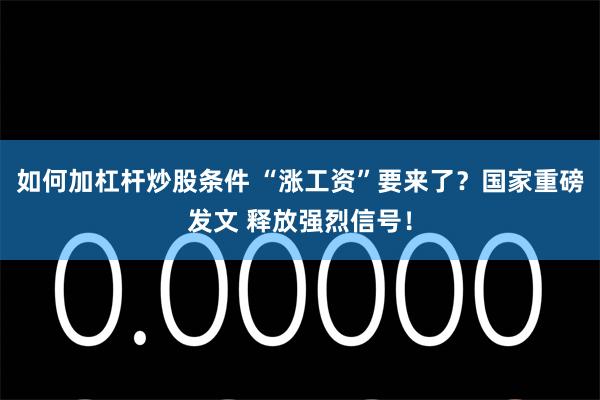 如何加杠杆炒股条件 “涨工资”要来了？国家重磅发文 释放强烈信号！