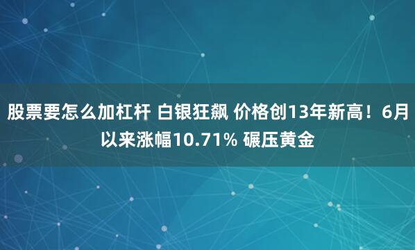 股票要怎么加杠杆 白银狂飙 价格创13年新高！6月以来涨幅10.71% 碾压黄金