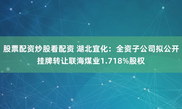 股票配资炒股看配资 湖北宜化：全资子公司拟公开挂牌转让联海煤业1.718%股权