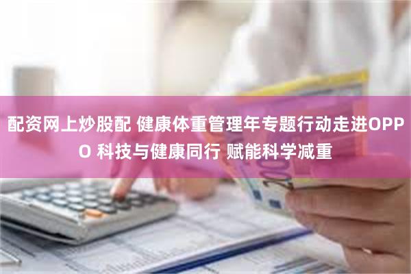 配资网上炒股配 健康体重管理年专题行动走进OPPO 科技与健康同行 赋能科学减重
