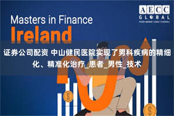 证券公司配资 中山健民医院实现了男科疾病的精细化、精准化治疗_患者_男性_技术