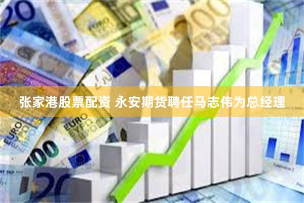张家港股票配资 永安期货聘任马志伟为总经理